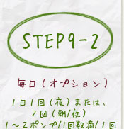 step9-21日1回(夜)または、2回(朝/夜)1~2ポンプ/1回数滴/1回